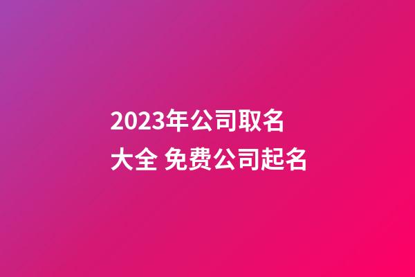 2023年公司取名大全 免费公司起名